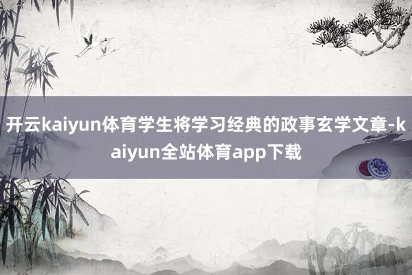 开云kaiyun体育学生将学习经典的政事玄学文章-kaiyun全站体育app下载