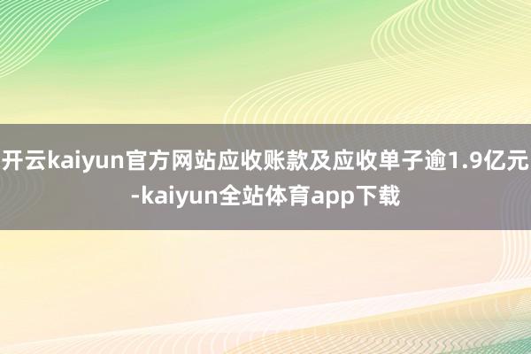 开云kaiyun官方网站应收账款及应收单子逾1.9亿元-kaiyun全站体育app下载