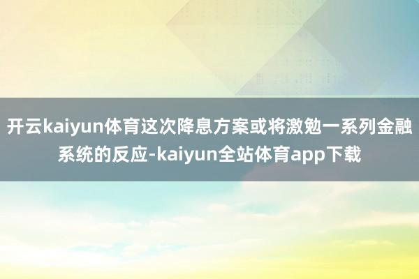 开云kaiyun体育这次降息方案或将激勉一系列金融系统的反应-kaiyun全站体育app下载