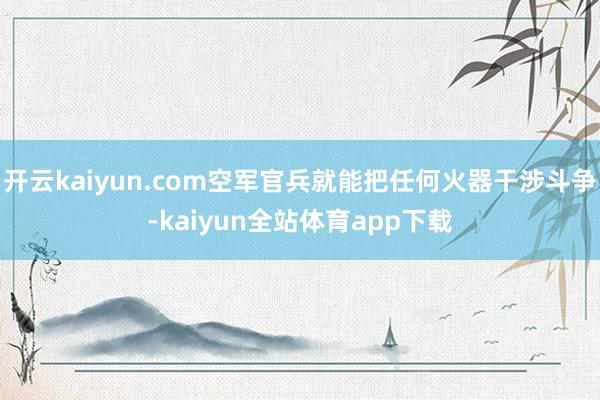 开云kaiyun.com空军官兵就能把任何火器干涉斗争-kaiyun全站体育app下载