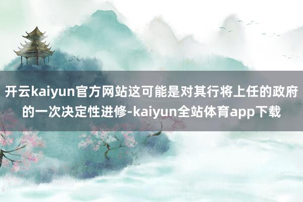 开云kaiyun官方网站这可能是对其行将上任的政府的一次决定性进修-kaiyun全站体育app下载