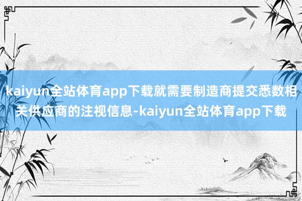 kaiyun全站体育app下载就需要制造商提交悉数相关供应商的注视信息-kaiyun全站体育app下载