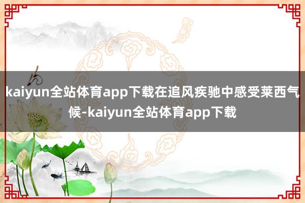 kaiyun全站体育app下载在追风疾驰中感受莱西气候-kaiyun全站体育app下载