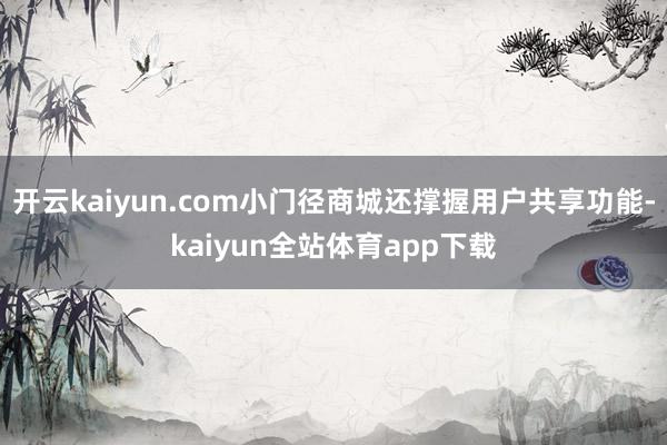 开云kaiyun.com小门径商城还撑握用户共享功能-kaiyun全站体育app下载