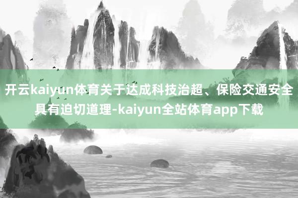 开云kaiyun体育关于达成科技治超、保险交通安全具有迫切道理-kaiyun全站体育app下载