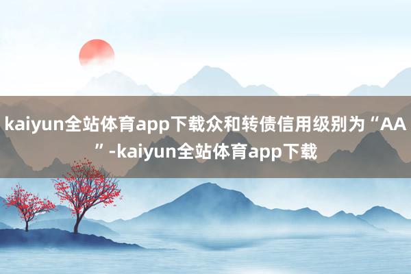 kaiyun全站体育app下载众和转债信用级别为“AA”-kaiyun全站体育app下载