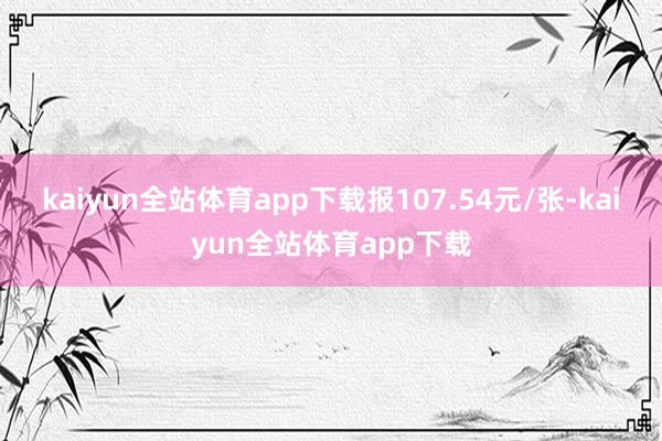 kaiyun全站体育app下载报107.54元/张-kaiyun全站体育app下载