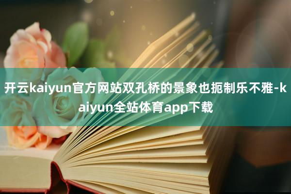 开云kaiyun官方网站双孔桥的景象也扼制乐不雅-kaiyun全站体育app下载