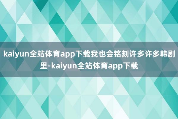 kaiyun全站体育app下载我也会铭刻许多许多韩剧里-kaiyun全站体育app下载