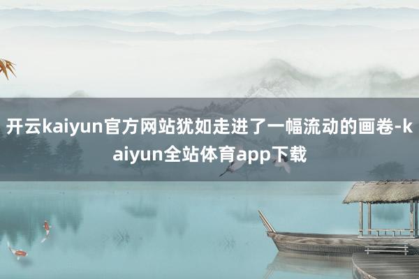 开云kaiyun官方网站犹如走进了一幅流动的画卷-kaiyun全站体育app下载