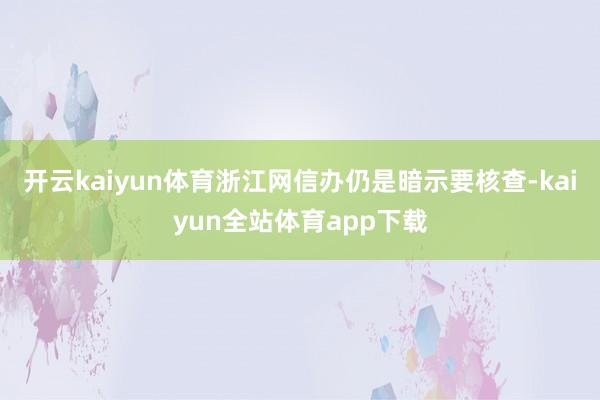 开云kaiyun体育浙江网信办仍是暗示要核查-kaiyun全站体育app下载