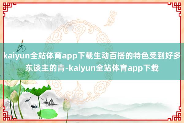 kaiyun全站体育app下载生动百搭的特色受到好多东谈主的青-kaiyun全站体育app下载