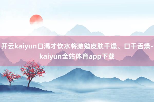 开云kaiyun口渴才饮水将激勉皮肤干燥、口干舌燥-kaiyun全站体育app下载