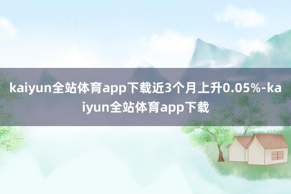 kaiyun全站体育app下载近3个月上升0.05%-kaiyun全站体育app下载