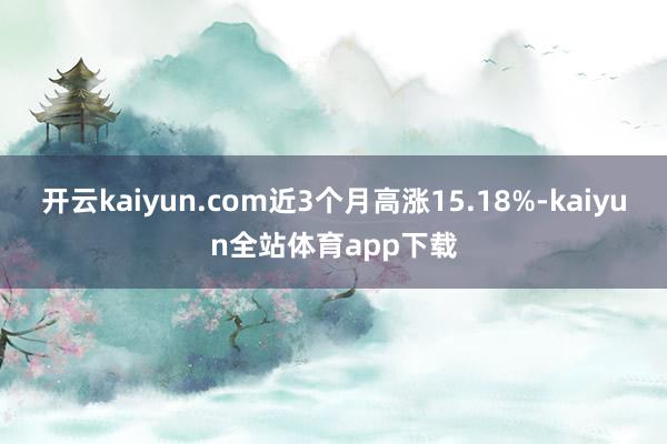 开云kaiyun.com近3个月高涨15.18%-kaiyun全站体育app下载