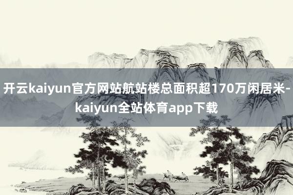 开云kaiyun官方网站航站楼总面积超170万闲居米-kaiyun全站体育app下载