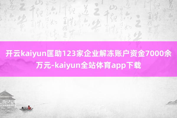 开云kaiyun匡助123家企业解冻账户资金7000余万元-kaiyun全站体育app下载