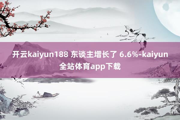 开云kaiyun188 东谈主增长了 6.6%-kaiyun全站体育app下载