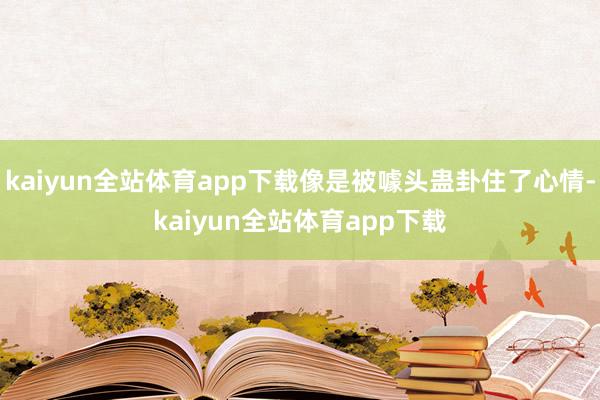 kaiyun全站体育app下载像是被噱头蛊卦住了心情-kaiyun全站体育app下载