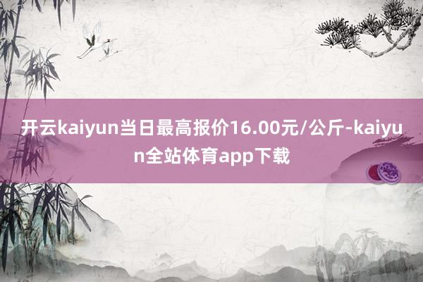 开云kaiyun当日最高报价16.00元/公斤-kaiyun全站体育app下载