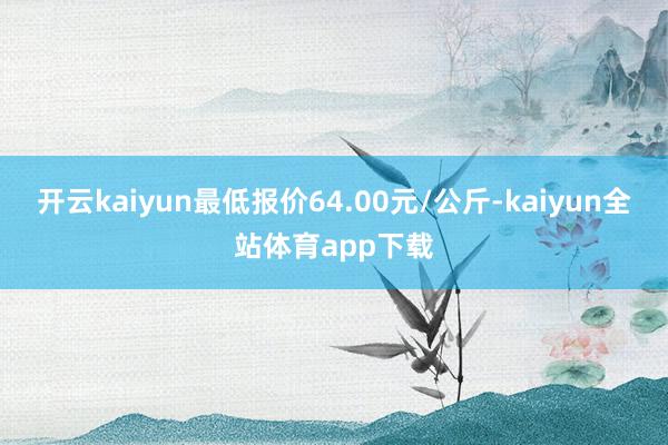 开云kaiyun最低报价64.00元/公斤-kaiyun全站体育app下载