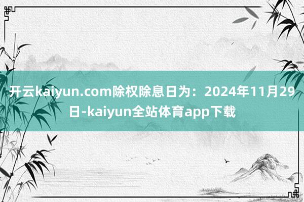 开云kaiyun.com除权除息日为：2024年11月29日-kaiyun全站体育app下载