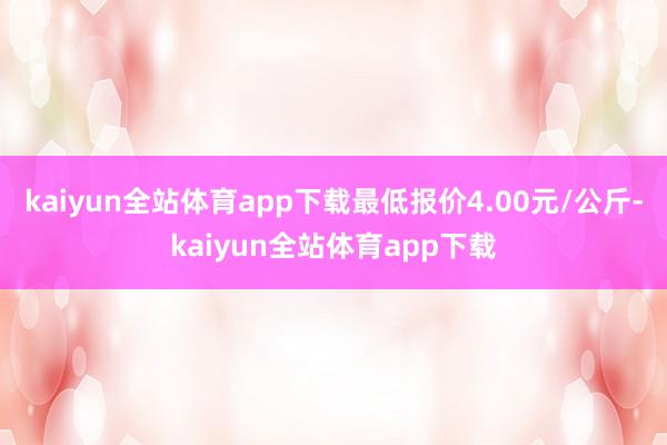 kaiyun全站体育app下载最低报价4.00元/公斤-kaiyun全站体育app下载