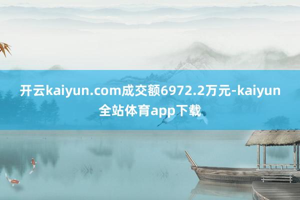 开云kaiyun.com成交额6972.2万元-kaiyun全站体育app下载