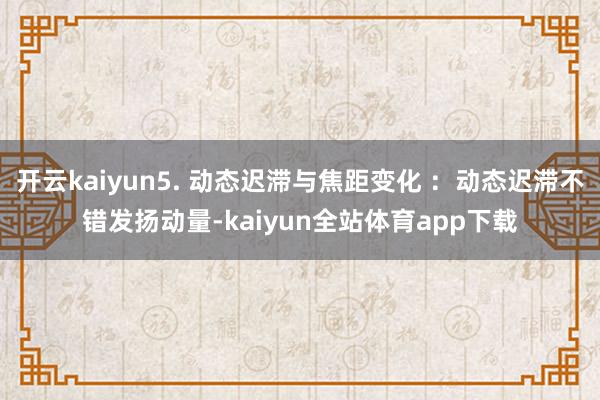 开云kaiyun5. 动态迟滞与焦距变化 ：动态迟滞不错发扬动量-kaiyun全站体育app下载