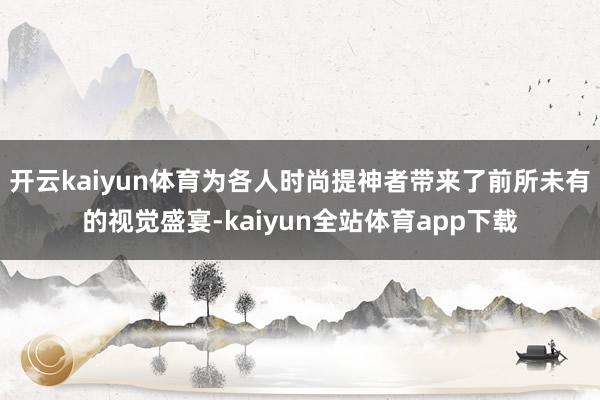 开云kaiyun体育为各人时尚提神者带来了前所未有的视觉盛宴-kaiyun全站体育app下载