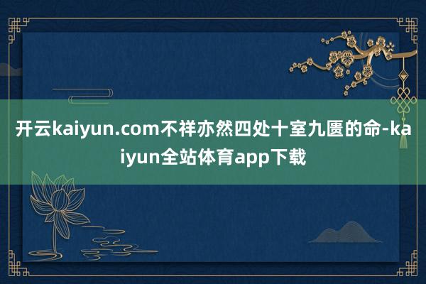 开云kaiyun.com不祥亦然四处十室九匮的命-kaiyun全站体育app下载