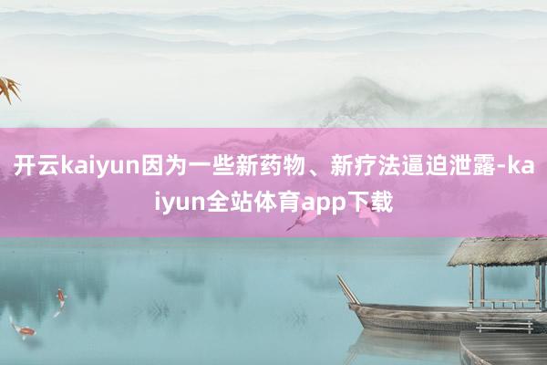 开云kaiyun因为一些新药物、新疗法逼迫泄露-kaiyun全站体育app下载