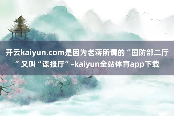 开云kaiyun.com是因为老蒋所谓的“国防部二厅”又叫“谍报厅”-kaiyun全站体育app下载