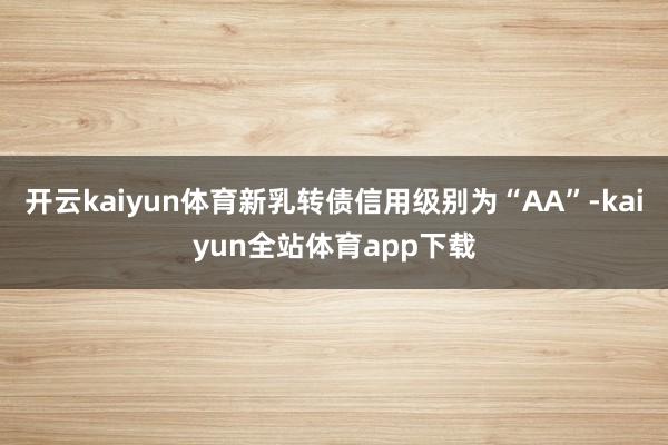 开云kaiyun体育新乳转债信用级别为“AA”-kaiyun全站体育app下载