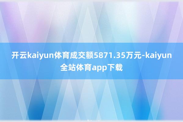 开云kaiyun体育成交额5871.35万元-kaiyun全站体育app下载