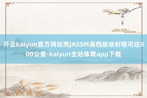 开云kaiyun官方网站而JASSM高档版块射程可达900公里-kaiyun全站体育app下载