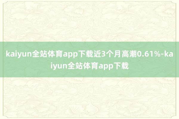 kaiyun全站体育app下载近3个月高潮0.61%-kaiyun全站体育app下载