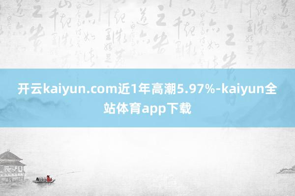 开云kaiyun.com近1年高潮5.97%-kaiyun全站体育app下载