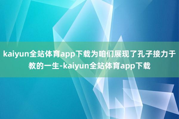 kaiyun全站体育app下载为咱们展现了孔子接力于教的一生-kaiyun全站体育app下载