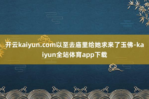 开云kaiyun.com以至去庙里给她求来了玉佛-kaiyun全站体育app下载