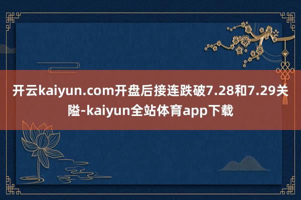 开云kaiyun.com开盘后接连跌破7.28和7.29关隘-kaiyun全站体育app下载