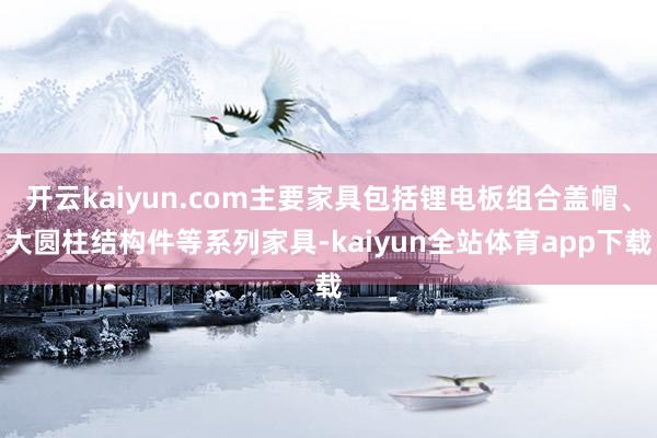 开云kaiyun.com主要家具包括锂电板组合盖帽、大圆柱结构件等系列家具-kaiyun全站体育app下载