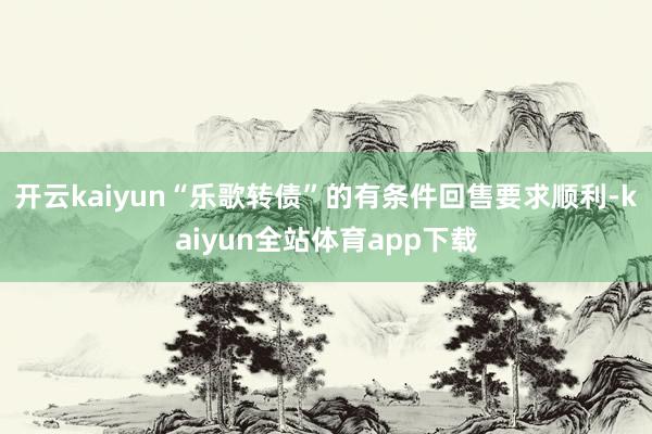 开云kaiyun“乐歌转债”的有条件回售要求顺利-kaiyun全站体育app下载