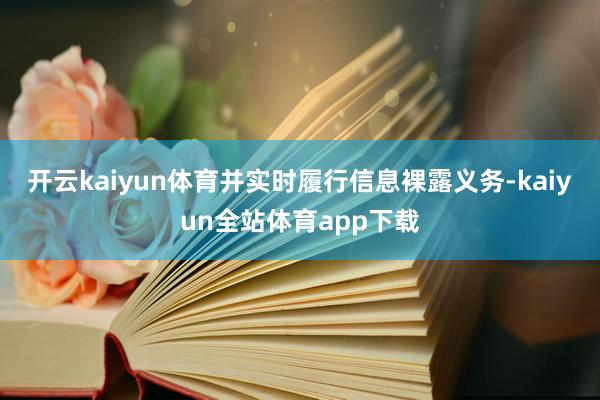 开云kaiyun体育并实时履行信息裸露义务-kaiyun全站体育app下载