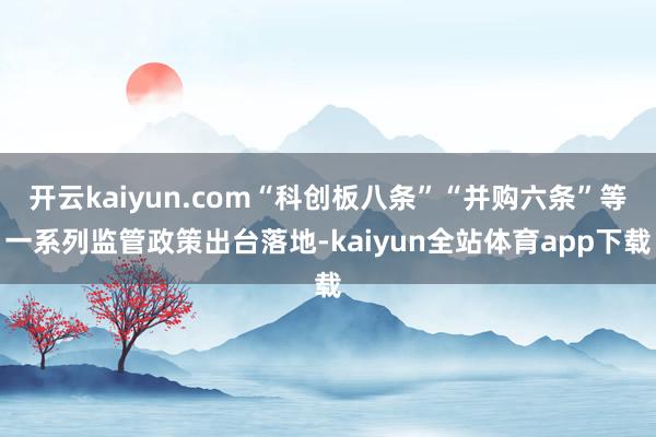 开云kaiyun.com“科创板八条”“并购六条”等一系列监管政策出台落地-kaiyun全站体育app下载