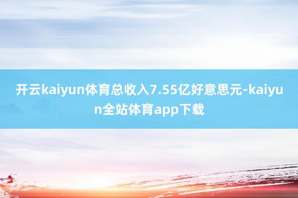 开云kaiyun体育总收入7.55亿好意思元-kaiyun全站体育app下载