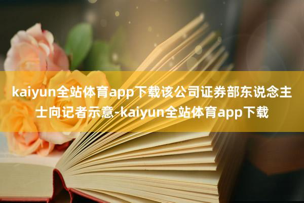 kaiyun全站体育app下载　　该公司证券部东说念主士向记者示意-kaiyun全站体育app下载