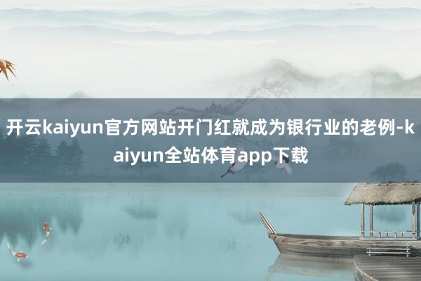 开云kaiyun官方网站开门红就成为银行业的老例-kaiyun全站体育app下载