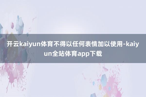 开云kaiyun体育不得以任何表情加以使用-kaiyun全站体育app下载