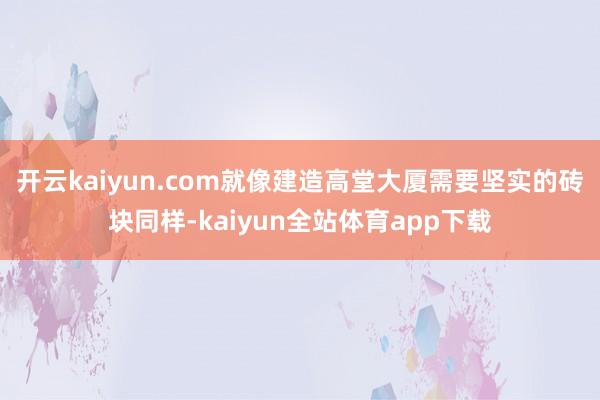 开云kaiyun.com就像建造高堂大厦需要坚实的砖块同样-kaiyun全站体育app下载